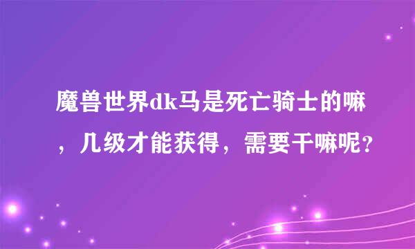 魔兽世界dk马是死亡骑士的嘛，几级才能获得，需要干嘛呢？