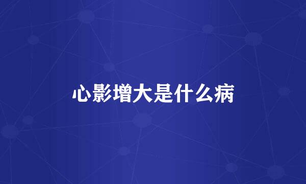 心影增大是什么病