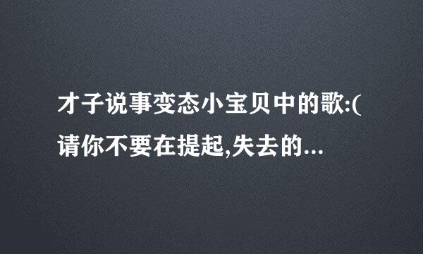 才子说事变态小宝贝中的歌:(请你不要在提起,失去的那已失去,谁也不会在回忆)叫什么?