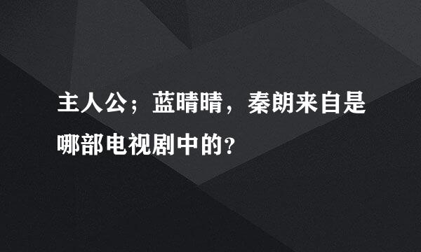 主人公；蓝晴晴，秦朗来自是哪部电视剧中的？