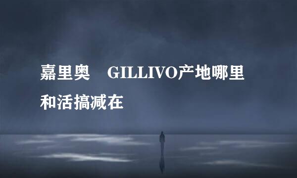 嘉里奥 GILLIVO产地哪里和活搞减在