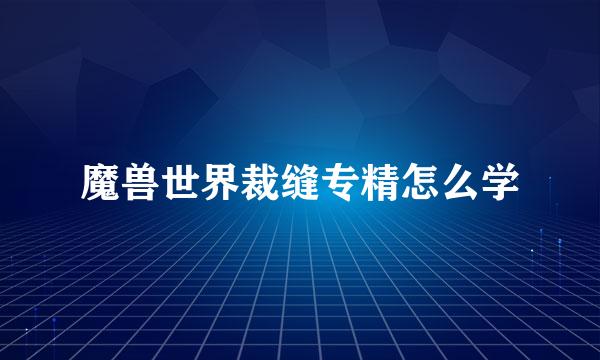 魔兽世界裁缝专精怎么学