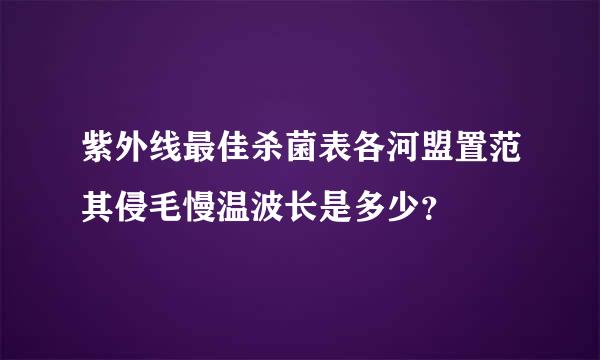 紫外线最佳杀菌表各河盟置范其侵毛慢温波长是多少？