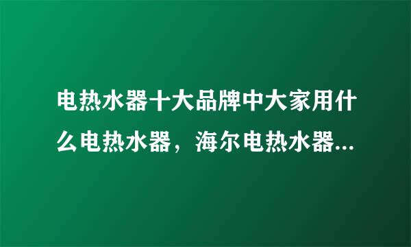 电热水器十大品牌中大家用什么电热水器，海尔电热水器怎么样，和美的哪个好？