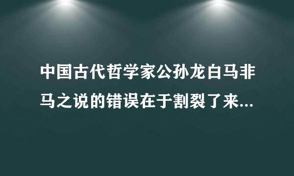 中国古代哲学家公孙龙白马非马之说的错误在于割裂了来自什么关系