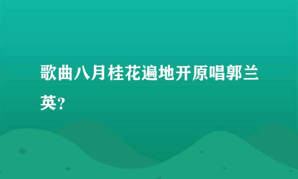 歌曲八月桂花遍地开原唱郭兰英？