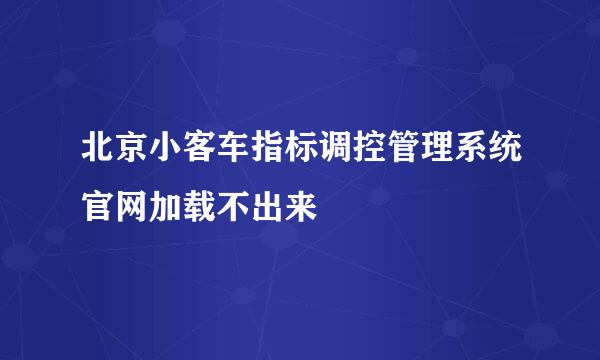 北京小客车指标调控管理系统官网加载不出来