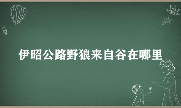伊昭公路野狼来自谷在哪里