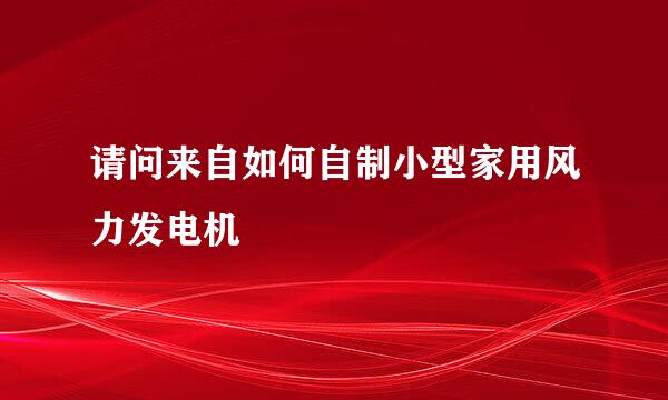 请问来自如何自制小型家用风力发电机