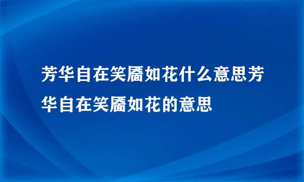 芳华自在笑靥如花什么意思芳华自在笑靥如花的意思