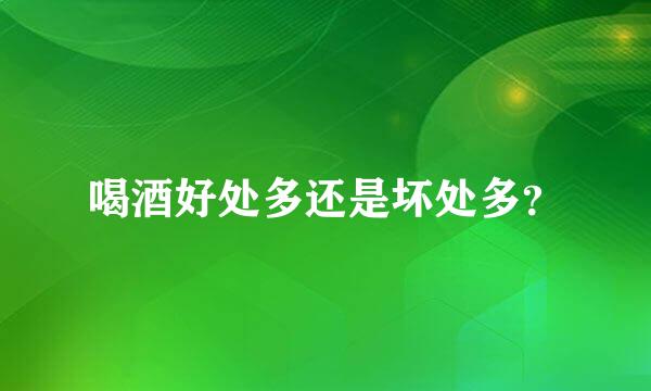 喝酒好处多还是坏处多？