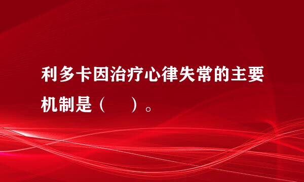 利多卡因治疗心律失常的主要机制是（ ）。