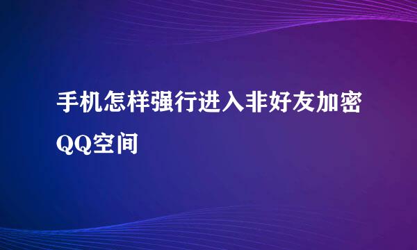 手机怎样强行进入非好友加密QQ空间