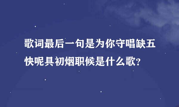歌词最后一句是为你守唱缺五快呢具初烟职候是什么歌？