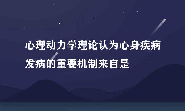 心理动力学理论认为心身疾病发病的重要机制来自是