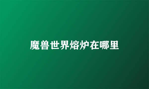 魔兽世界熔炉在哪里