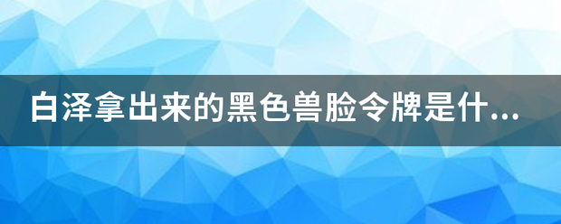 白泽拿出来的黑色兽脸令牌是什么凡人修仙传？