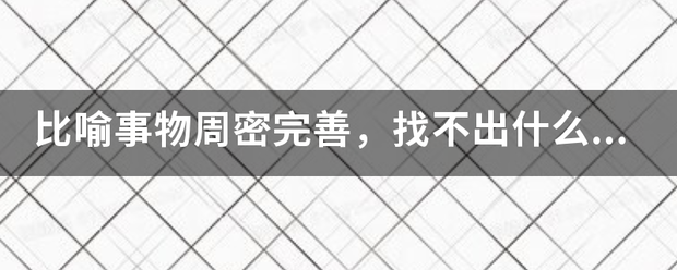 比喻来自事物周密完善，找不出什么毛病的成语