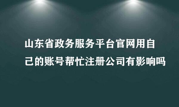 山东省政务服务平台官网用自己的账号帮忙注册公司有影响吗