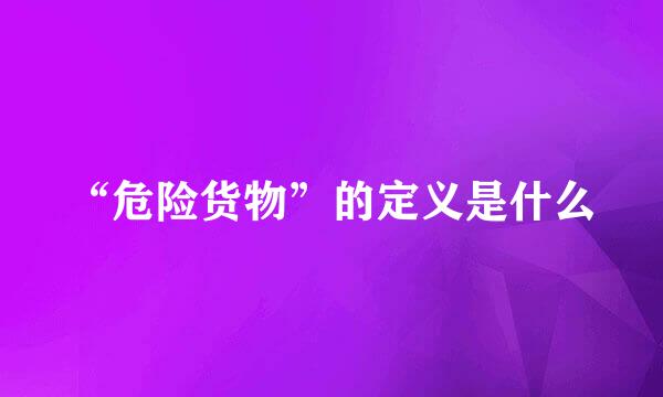“危险货物”的定义是什么