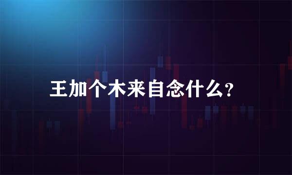 王加个木来自念什么？
