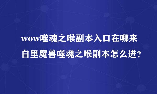 wow噬魂之喉副本入口在哪来自里魔兽噬魂之喉副本怎么进？