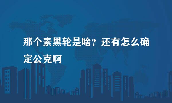 那个素黑轮是啥？还有怎么确定公克啊