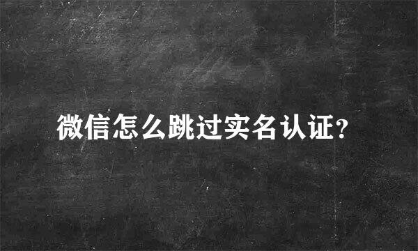 微信怎么跳过实名认证？
