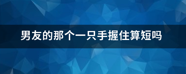 男友的厂它所雷们钟革阿杆那个一只手握住算短吗