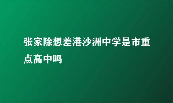 张家除想差港沙洲中学是市重点高中吗