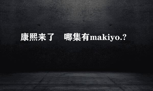 康熙来了 哪集有makiyo.?