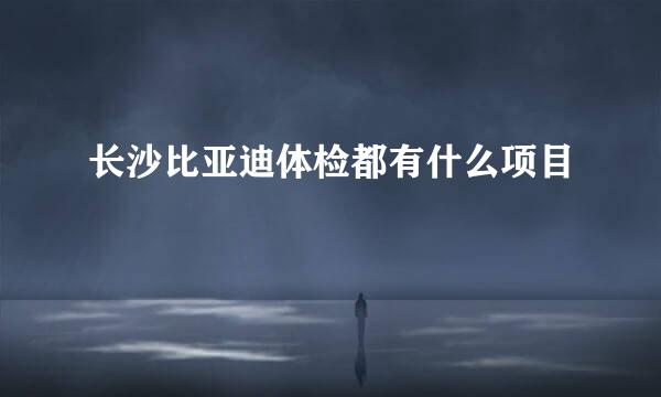长沙比亚迪体检都有什么项目