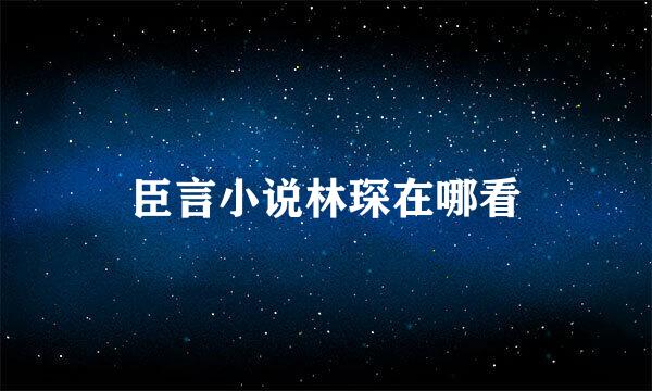 臣言小说林琛在哪看