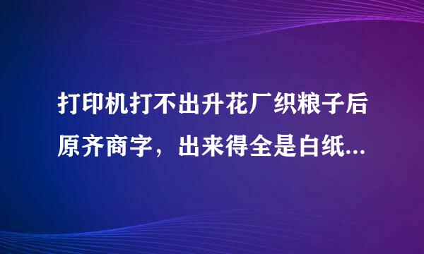 打印机打不出升花厂织粮子后原齐商字，出来得全是白纸，不知道怎么回事，急急急？