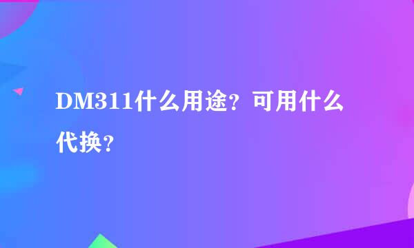 DM311什么用途？可用什么代换？