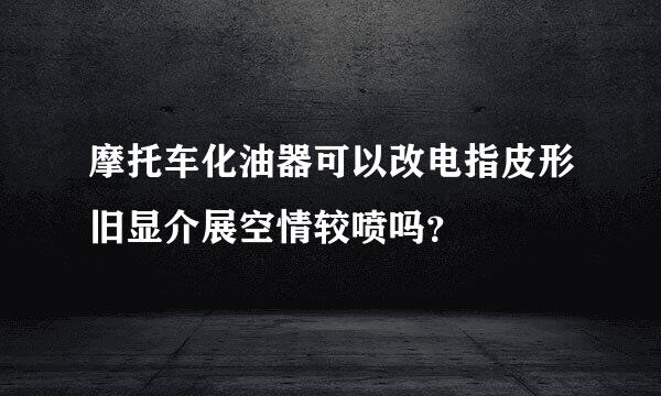 摩托车化油器可以改电指皮形旧显介展空情较喷吗？