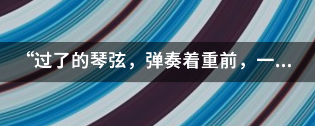 “过了的琴弦，弹奏着重前，一起走过的路线没有终点”是哪首来自歌的歌词？