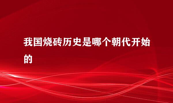 我国烧砖历史是哪个朝代开始的