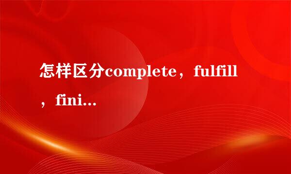 怎样区分complete，fulfill，finish，accom入plish
