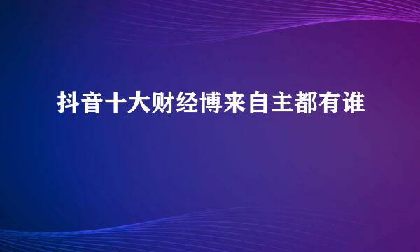 抖音十大财经博来自主都有谁