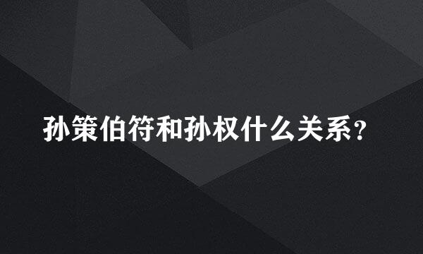 孙策伯符和孙权什么关系？