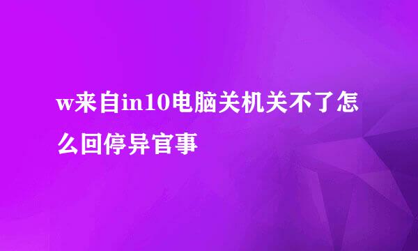 w来自in10电脑关机关不了怎么回停异官事