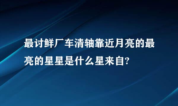 最讨鲜厂车清轴靠近月亮的最亮的星星是什么星来自?