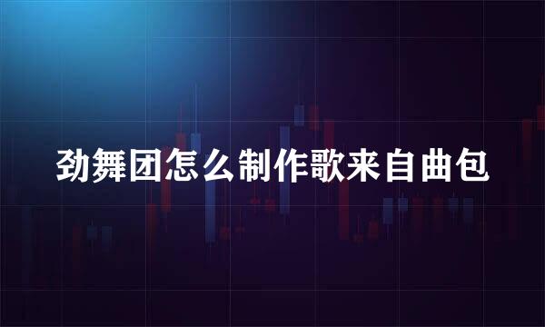 劲舞团怎么制作歌来自曲包