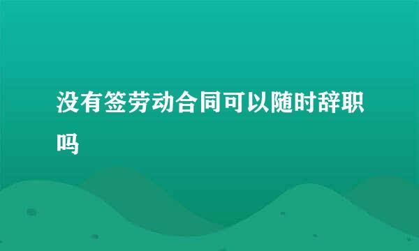 没有签劳动合同可以随时辞职吗