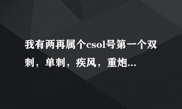 我有两再属个csol号第一个双刺，单刺，疾风，重炮，金焰，+8汤来自姆逊金红，距刃，镰刀。狂花第二个中国红awp 47 金骑，黄金mp5，龙炎，k1ase，死亡360问答咆哮，噬魂，红莲，刀子有双狂花着神烟假编景革季，灾厄，关刀，旋风，金箍棒，该玩那个呢