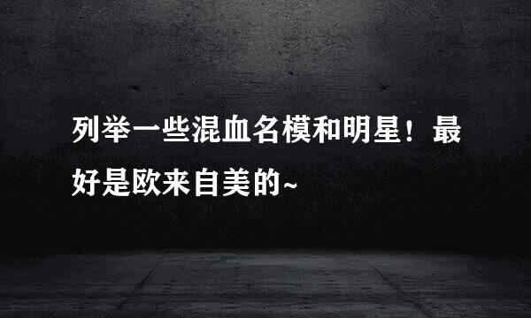 列举一些混血名模和明星！最好是欧来自美的~