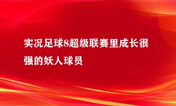 实况足球8超级联赛里成长很强的妖人球员
