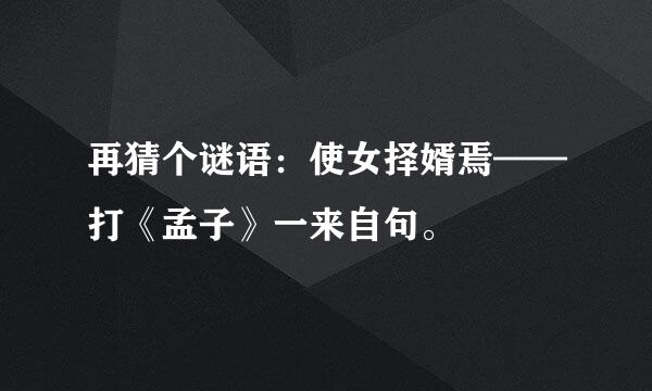 再猜个谜语：使女择婿焉——打《孟子》一来自句。