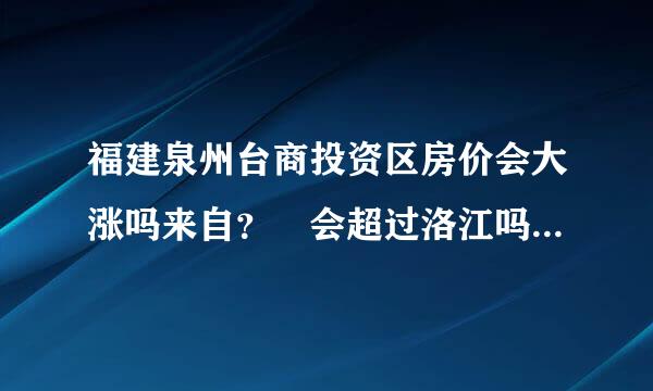 福建泉州台商投资区房价会大涨吗来自？ 会超过洛江吗？听说会涨到6000/平方，工业区性质的商品房适合居住吗？